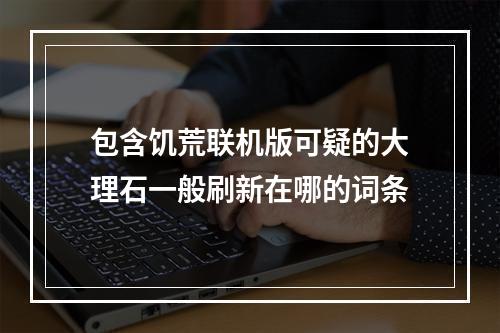 包含饥荒联机版可疑的大理石一般刷新在哪的词条