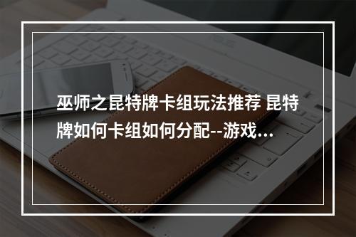 巫师之昆特牌卡组玩法推荐 昆特牌如何卡组如何分配--游戏攻略网