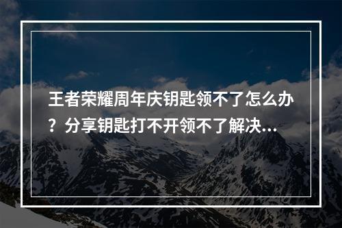 王者荣耀周年庆钥匙领不了怎么办？分享钥匙打不开领不了解决方法[多图]--游戏攻略网