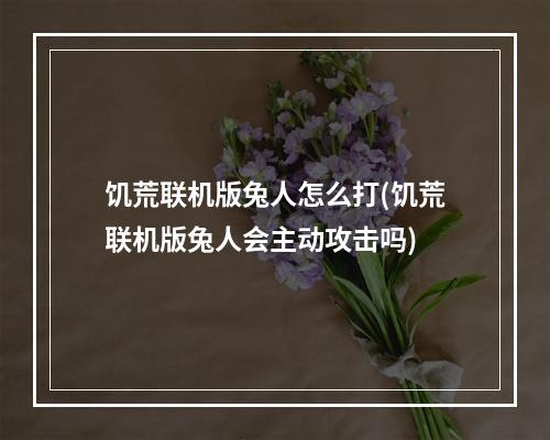 饥荒联机版兔人怎么打(饥荒联机版兔人会主动攻击吗)