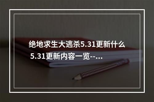 绝地求生大逃杀5.31更新什么 5.31更新内容一览--手游攻略网