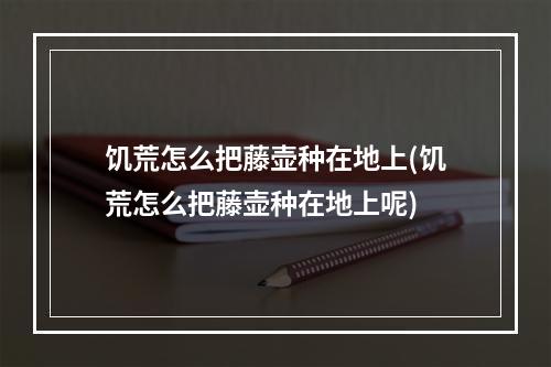 饥荒怎么把藤壶种在地上(饥荒怎么把藤壶种在地上呢)