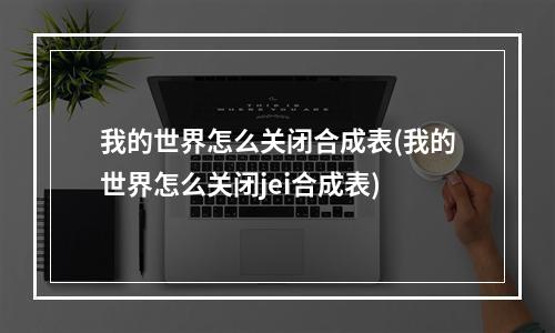 我的世界怎么关闭合成表(我的世界怎么关闭jei合成表)