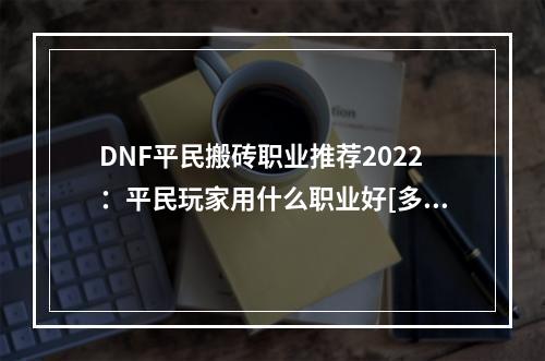 DNF平民搬砖职业推荐2022：平民玩家用什么职业好[多图]--安卓攻略网