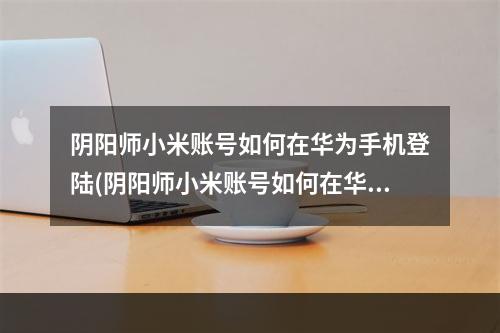 阴阳师小米账号如何在华为手机登陆(阴阳师小米账号如何在华为手机登陆游戏)