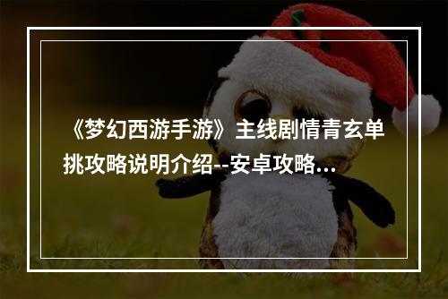 《梦幻西游手游》主线剧情青玄单挑攻略说明介绍--安卓攻略网