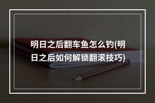 明日之后翻车鱼怎么钓(明日之后如何解锁翻滚技巧)