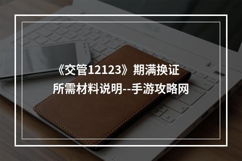 《交管12123》期满换证所需材料说明--手游攻略网