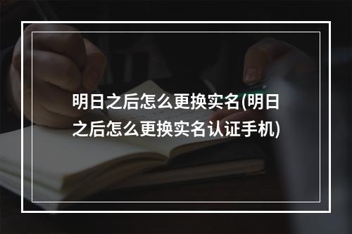 明日之后怎么更换实名(明日之后怎么更换实名认证手机)