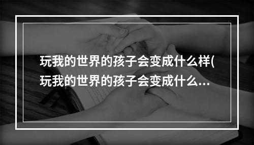 玩我的世界的孩子会变成什么样(玩我的世界的孩子会变成什么样呢)