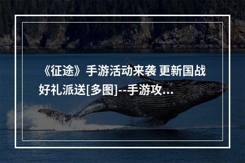 《征途》手游活动来袭 更新国战好礼派送[多图]--手游攻略网