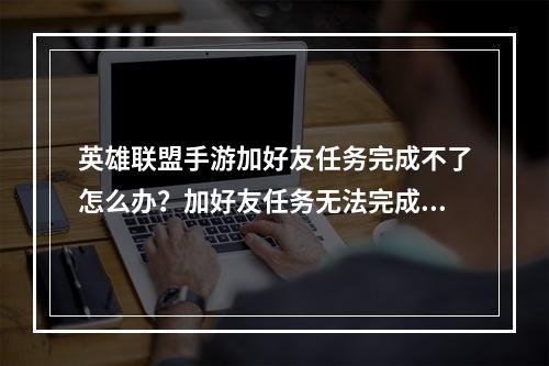 英雄联盟手游加好友任务完成不了怎么办？加好友任务无法完成解决方法[多图]--手游攻略网