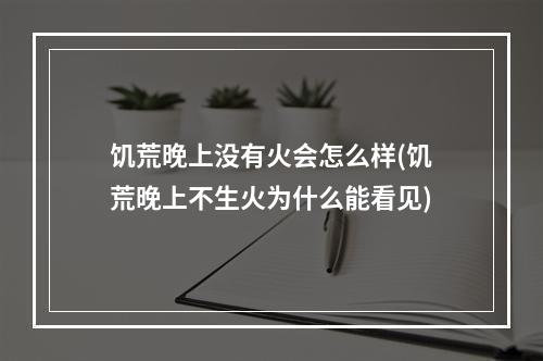 饥荒晚上没有火会怎么样(饥荒晚上不生火为什么能看见)