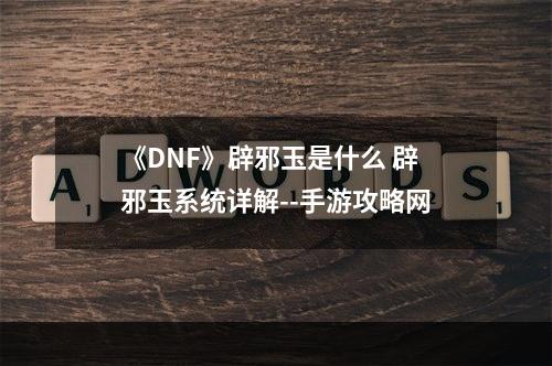 《DNF》辟邪玉是什么 辟邪玉系统详解--手游攻略网