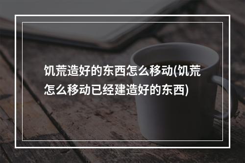 饥荒造好的东西怎么移动(饥荒怎么移动已经建造好的东西)