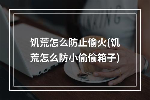 饥荒怎么防止偷火(饥荒怎么防小偷偷箱子)