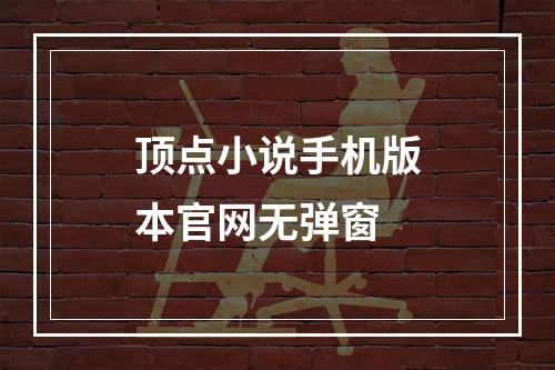 顶点小说手机版本官网无弹窗