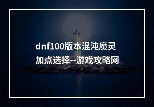 dnf100版本混沌魔灵加点选择--游戏攻略网