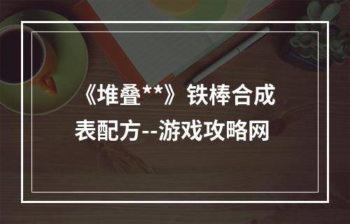 《堆叠**》铁棒合成表配方--游戏攻略网