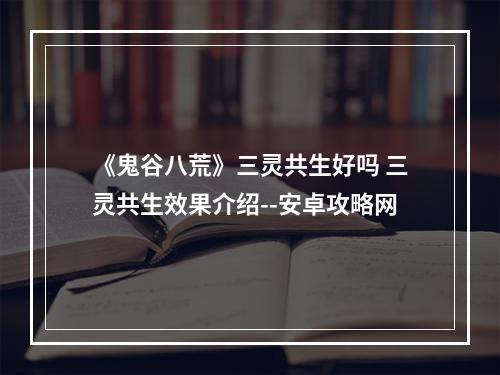 《鬼谷八荒》三灵共生好吗 三灵共生效果介绍--安卓攻略网