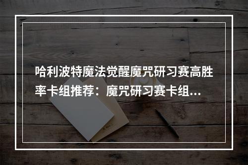 哈利波特魔法觉醒魔咒研习赛高胜率卡组推荐：魔咒研习赛卡组搭配攻略[多图]--手游攻略网