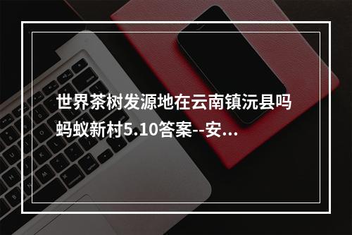 世界茶树发源地在云南镇沅县吗 蚂蚁新村5.10答案--安卓攻略网