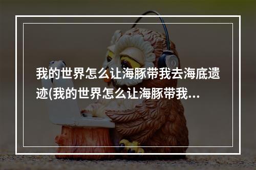 我的世界怎么让海豚带我去海底遗迹(我的世界怎么让海豚带我去海底遗迹里)