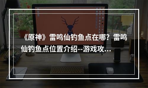 《原神》雷鸣仙钓鱼点在哪？雷鸣仙钓鱼点位置介绍--游戏攻略网