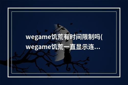 wegame饥荒有时间限制吗(wegame饥荒一直显示连接中怎么办)