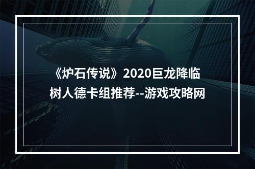 《炉石传说》2020巨龙降临树人德卡组推荐--游戏攻略网