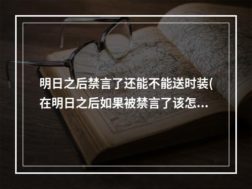 明日之后禁言了还能不能送时装(在明日之后如果被禁言了该怎么办)