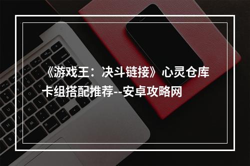 《游戏王：决斗链接》心灵仓库卡组搭配推荐--安卓攻略网