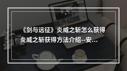 《剑与远征》炎威之斩怎么获得 炎威之斩获得方法介绍--安卓攻略网