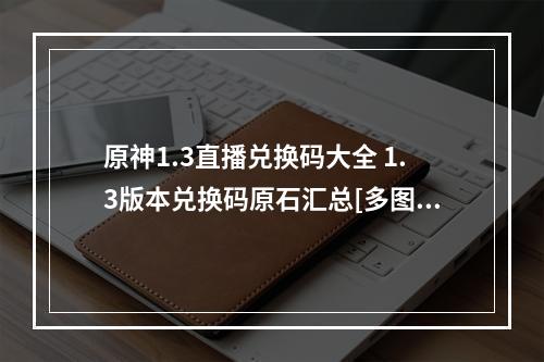 原神1.3直播兑换码大全 1.3版本兑换码原石汇总[多图]--手游攻略网