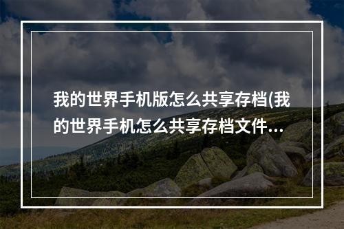 我的世界手机版怎么共享存档(我的世界手机怎么共享存档文件)