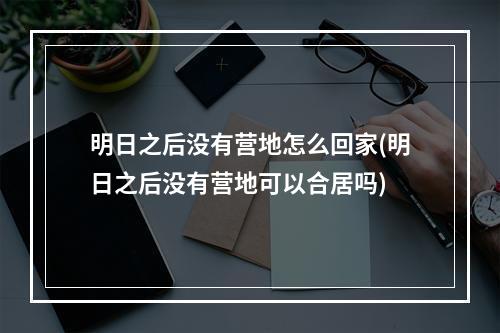 明日之后没有营地怎么回家(明日之后没有营地可以合居吗)