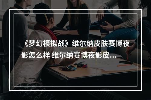 《梦幻模拟战》维尔纳皮肤赛博夜影怎么样 维尔纳赛博夜影皮肤介绍--手游攻略网