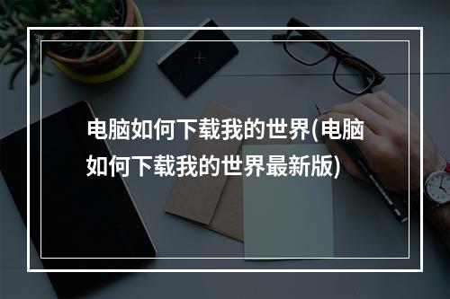 电脑如何下载我的世界(电脑如何下载我的世界最新版)