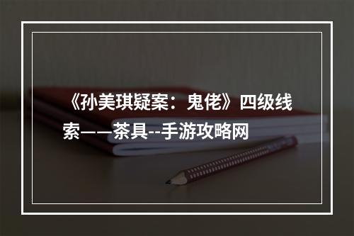 《孙美琪疑案：鬼佬》四级线索——茶具--手游攻略网