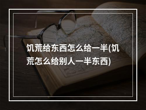 饥荒给东西怎么给一半(饥荒怎么给别人一半东西)