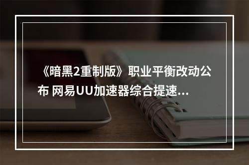 《暗黑2重制版》职业平衡改动公布 网易UU加速器综合提速轻松闯关--手游攻略网