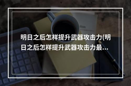 明日之后怎样提升武器攻击力(明日之后怎样提升武器攻击力最快)