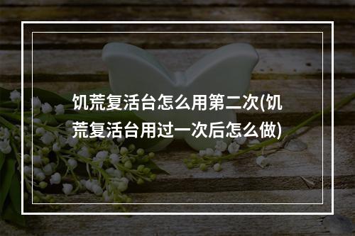 饥荒复活台怎么用第二次(饥荒复活台用过一次后怎么做)