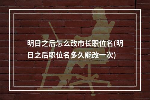 明日之后怎么改市长职位名(明日之后职位名多久能改一次)