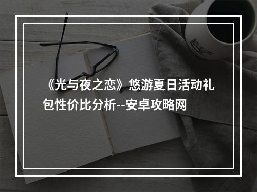 《光与夜之恋》悠游夏日活动礼包性价比分析--安卓攻略网