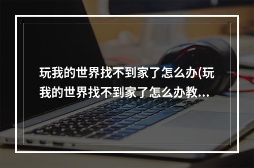 玩我的世界找不到家了怎么办(玩我的世界找不到家了怎么办教程)