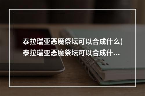 泰拉瑞亚恶魔祭坛可以合成什么(泰拉瑞亚恶魔祭坛可以合成什么?)