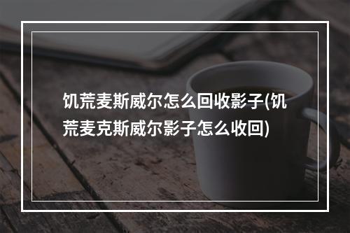 饥荒麦斯威尔怎么回收影子(饥荒麦克斯威尔影子怎么收回)