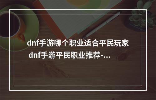 dnf手游哪个职业适合平民玩家 dnf手游平民职业推荐--游戏攻略网