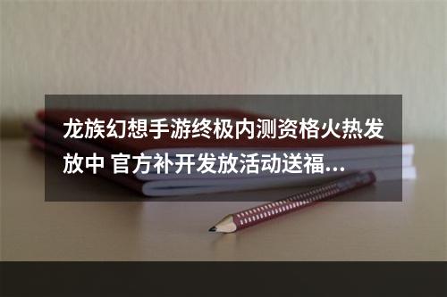 龙族幻想手游终极内测资格火热发放中 官方补开发放活动送福利--游戏攻略网